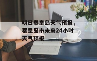 明日秦皇岛天气预报，秦皇岛市未来24小时天气预报