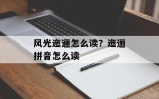 风光迤逦怎么读？迤逦拼音怎么读