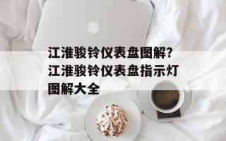 江淮骏铃仪表盘图解？江淮骏铃仪表盘指示灯图解大全