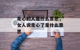 走心的人是什么意思，女人说走心了是什么意思