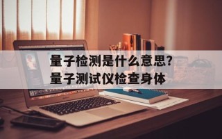 量子检测是什么意思？量子测试仪检查身体
