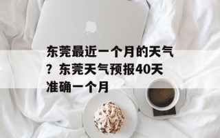 东莞最近一个月的天气？东莞天气预报40天准确一个月