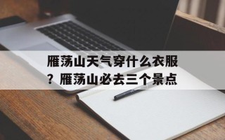 雁荡山天气穿什么衣服？雁荡山必去三个景点