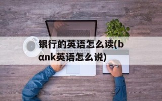 银行的英语怎么读(bαnk英语怎么说)