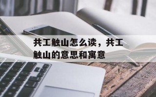 共工触山怎么读，共工触山的意思和寓意