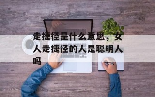 走捷径是什么意思，女人走捷径的人是聪明人吗