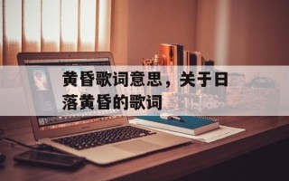 黄昏歌词意思，关于日落黄昏的歌词