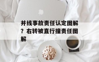并线事故责任认定图解？右转被直行撞责任图解