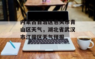 内蒙古自治区包头市青山区天气，湖北省武汉市江岸区天气预报