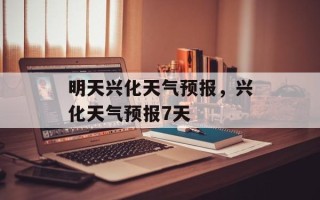 明天兴化天气预报，兴化天气预报7天