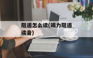 阻遏怎么读(竭力阻遏读音)