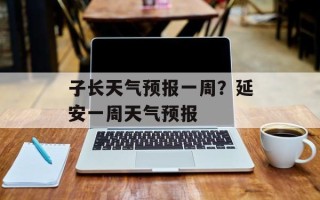 子长天气预报一周？延安一周天气预报