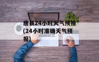 唐县24小时天气预报(24小时准确天气预报)