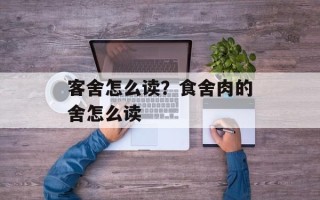 客舍怎么读？食舍肉的舍怎么读