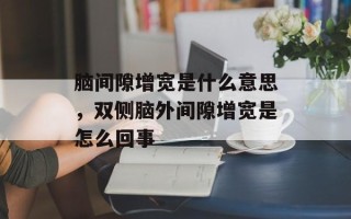 脑间隙增宽是什么意思，双侧脑外间隙增宽是怎么回事