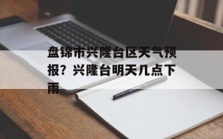 盘锦市兴隆台区天气预报？兴隆台明天几点下雨