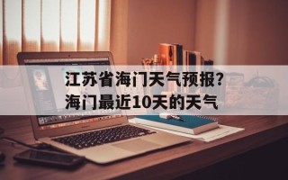 江苏省海门天气预报？海门最近10天的天气
