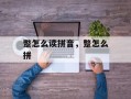蹩怎么读拼音，蹩怎么拼