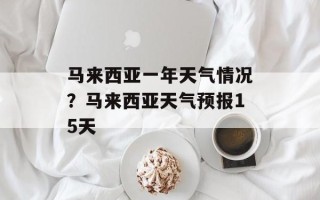 马来西亚一年天气情况？马来西亚天气预报15天