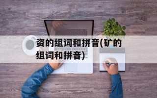 资的组词和拼音(矿的组词和拼音)