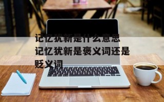 记忆犹新是什么意思 记忆犹新是褒义词还是贬义词