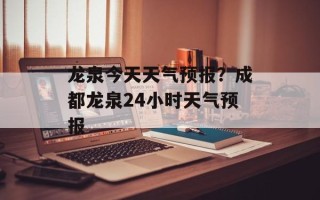 龙泉今天天气预报？成都龙泉24小时天气预报