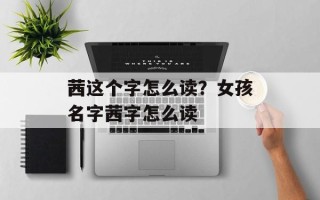 茜这个字怎么读？女孩名字茜字怎么读