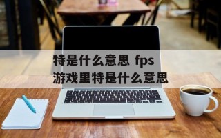 特是什么意思 fps游戏里特是什么意思