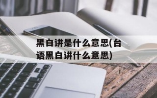黑白讲是什么意思(台语黑白讲什么意思)