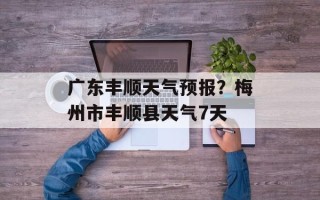 广东丰顺天气预报？梅州市丰顺县天气7天