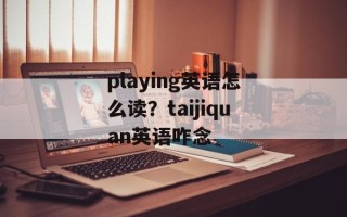 playing英语怎么读？taijiquan英语咋念