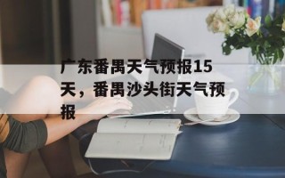 广东番禺天气预报15天，番禺沙头街天气预报