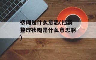 裱糊是什么意思(档案整理裱糊是什么意思啊)