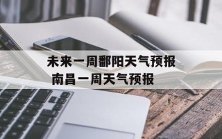 未来一周鄱阳天气预报 南昌一周天气预报