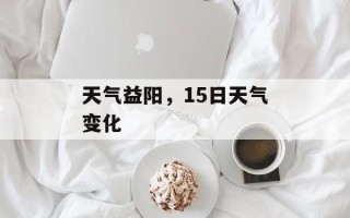 天气益阳，15日天气变化