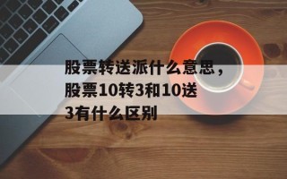 股票转送派什么意思，股票10转3和10送3有什么区别