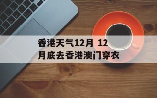 香港天气12月 12月底去香港澳门穿衣