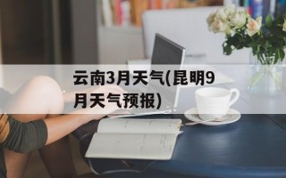 云南3月天气(昆明9月天气预报)