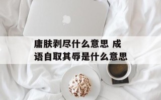 庸肤剥尽什么意思 成语自取其辱是什么意思