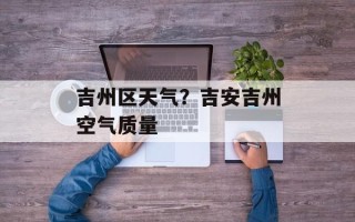 吉州区天气？吉安吉州空气质量