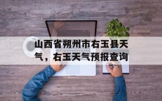 山西省朔州市右玉县天气，右玉天气预报查询
