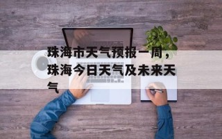珠海市天气预报一周，珠海今日天气及未来天气