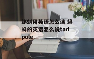 蝌蚪用英语怎么读 蝌蚪的英语怎么说tadpole