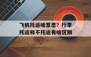 飞机托运啥意思？行李托运和不托运有啥区别