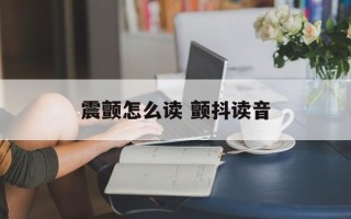 震颤怎么读 颤抖读音