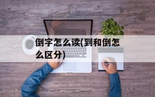 倒字怎么读(到和倒怎么区分)