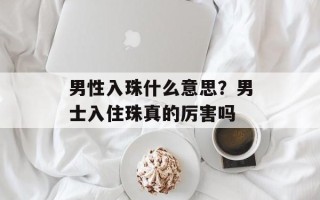 男性入珠什么意思？男士入住珠真的厉害吗