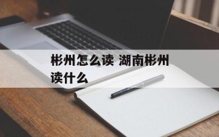 彬州怎么读 湖南彬州读什么