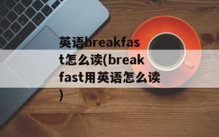 英语breakfast怎么读(breakfast用英语怎么读)