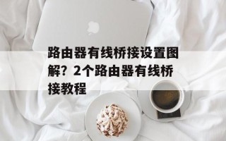 路由器有线桥接设置图解？2个路由器有线桥接教程